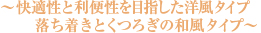 ～快適性と利便性を目指した洋風タイプ 落ち着きとくつろぎの和風タイプ～