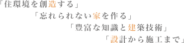 「住環境を創造する」「忘れられない家を作る」「豊富な知識と建築技術」「設計から施工まで」