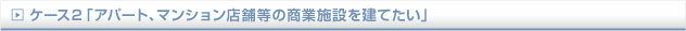 ケース2「アパート、マンション店舗等の商業施設を建てたい」
