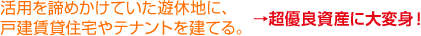 活用を諦めかけていた遊休地に、戸建賃貸住宅やテナントを建てる。 →超優良資産に大変身！